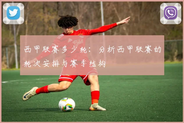 西甲联赛多少轮：分析西甲联赛的轮次安排与赛季结构