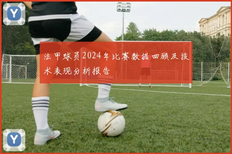 法甲球员2024年比赛数据回顾及技术表现分析报告