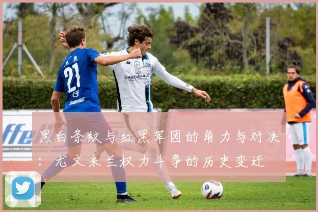黑白条纹与红黑军团的角力与对决：尤文米兰权力斗争的历史变迁