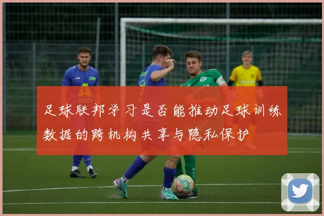 足球联邦学习是否能推动足球训练数据的跨机构共享与隐私保护