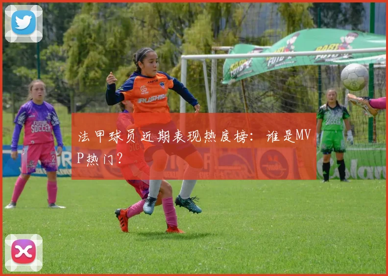 法甲球员近期表现热度榜：谁是MVP热门？