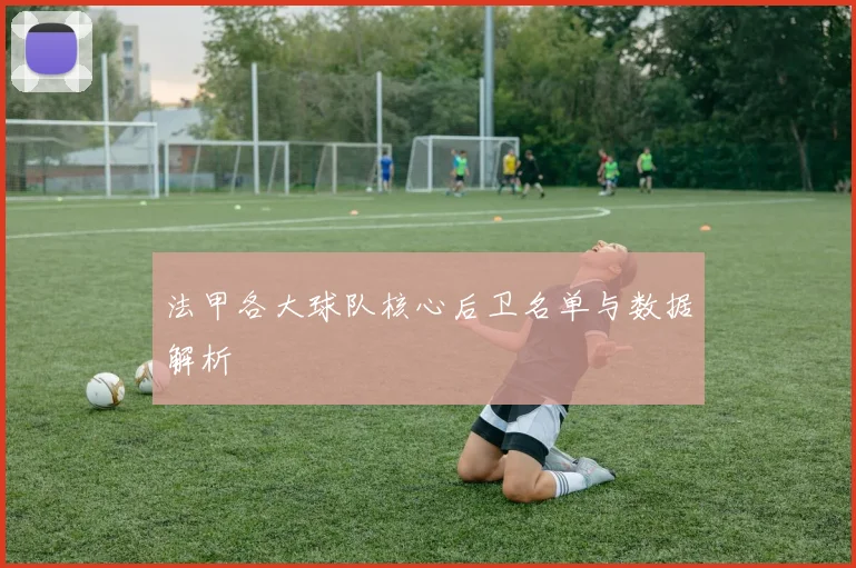 法甲各大球队核心后卫名单与数据解析
