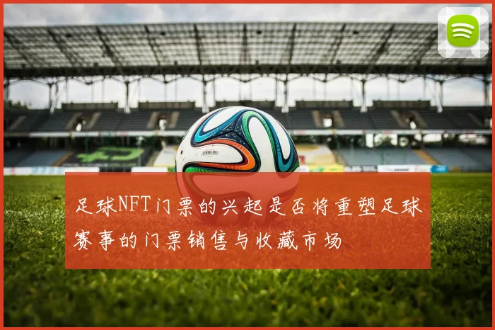 足球NFT门票的兴起是否将重塑足球赛事的门票销售与收藏市场