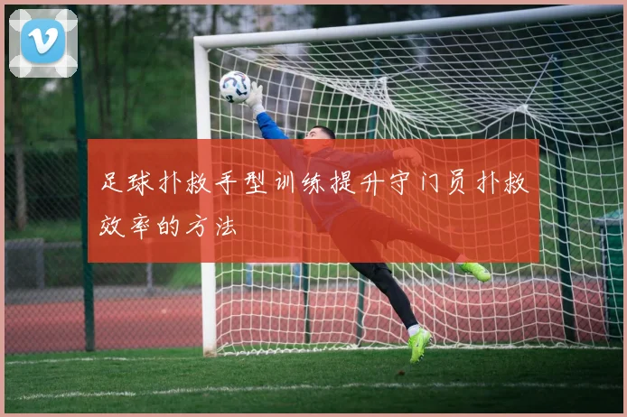足球扑救手型训练提升守门员扑救效率的方法