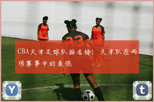 CBA天津足球队排名榜:天津队在两项赛事中的表现